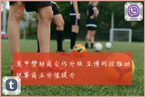 意甲赞助商合作升级 亚博网投推动联赛商业价值提升