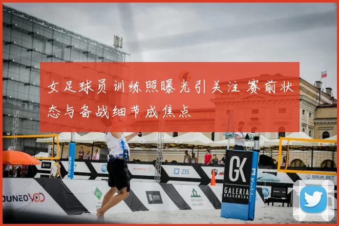 女足球员训练照曝光引关注 赛前状态与备战细节成焦点