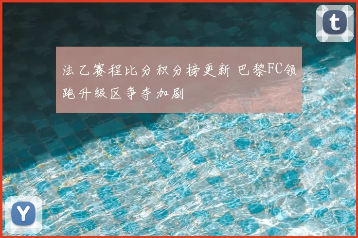 法乙赛程比分积分榜更新 巴黎FC领跑升级区争夺加剧