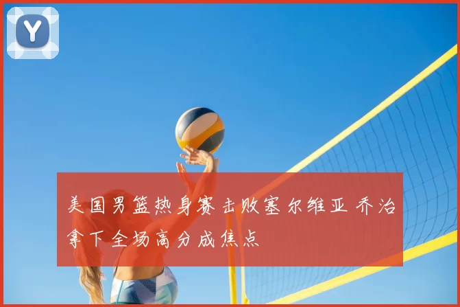 美国男篮热身赛击败塞尔维亚 乔治拿下全场高分成焦点