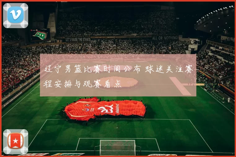 辽宁男篮比赛时间公布 球迷关注赛程安排与观赛看点