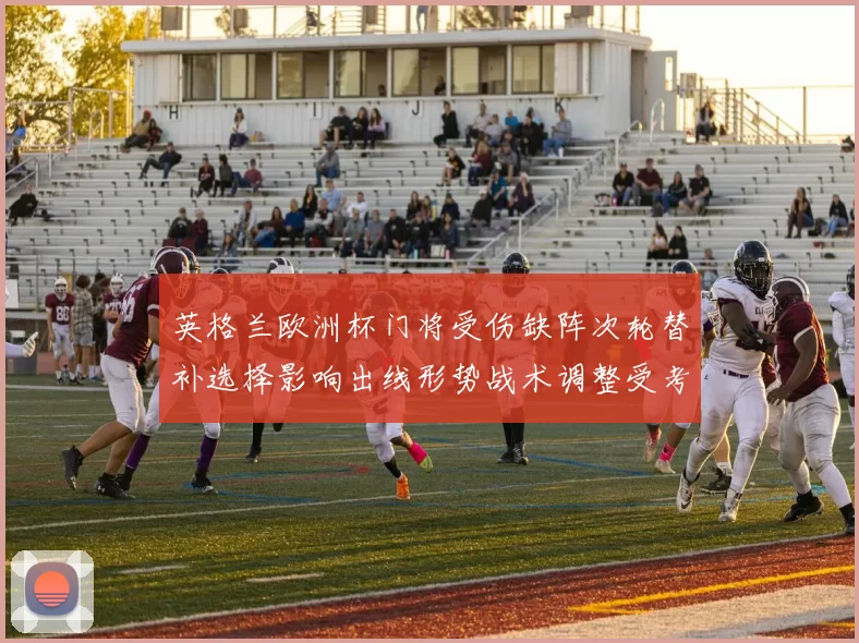 英格兰欧洲杯门将受伤缺阵次轮替补选择影响出线形势战术调整受考验