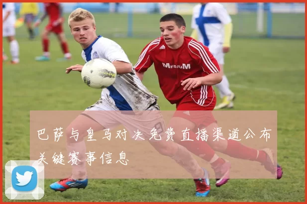 巴萨与皇马对决免费直播渠道公布关键赛事信息