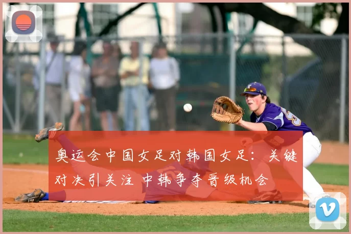 奥运会中国女足对韩国女足：关键对决引关注 中韩争夺晋级机会