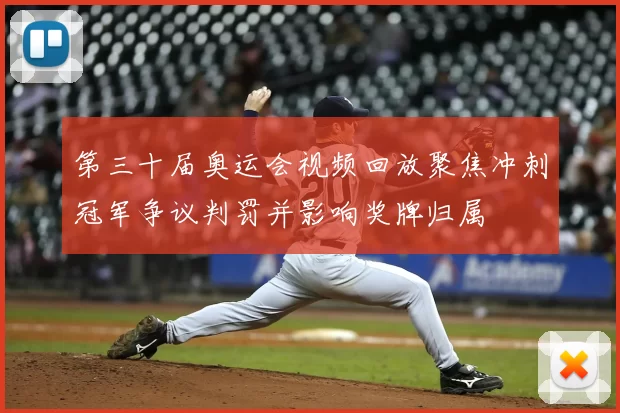 第三十届奥运会视频回放聚焦冲刺冠军争议判罚并影响奖牌归属