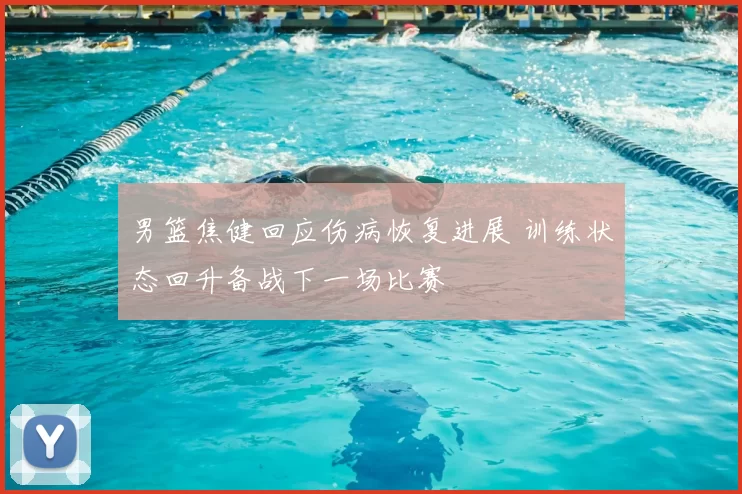 男篮焦健回应伤病恢复进展 训练状态回升备战下一场比赛