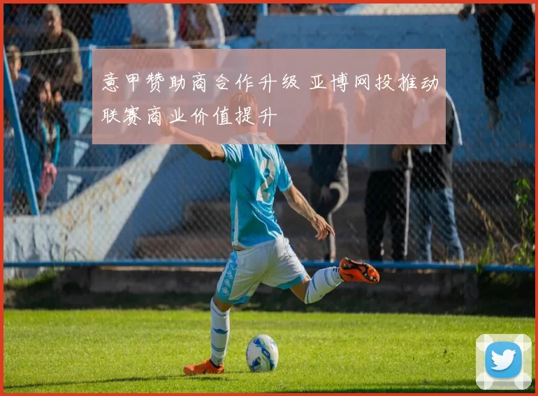 意甲赞助商合作升级 亚博网投推动联赛商业价值提升