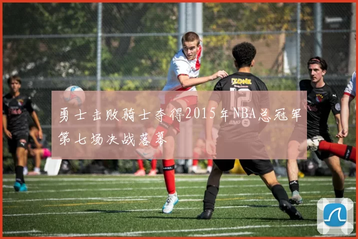 勇士击败骑士夺得2015年NBA总冠军第七场决战落幕