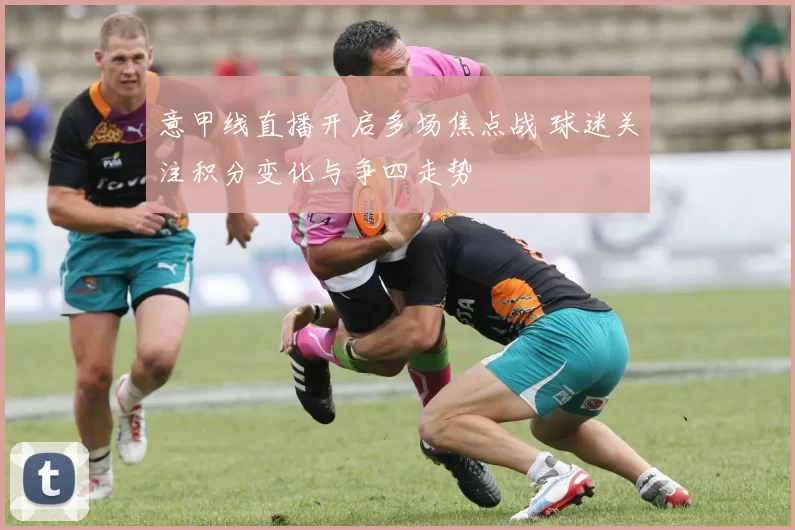 意甲线直播开启多场焦点战 球迷关注积分变化与争四走势