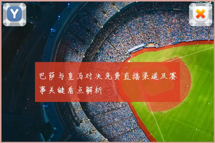 巴萨与皇马对决免费直播渠道及赛事关键看点解析