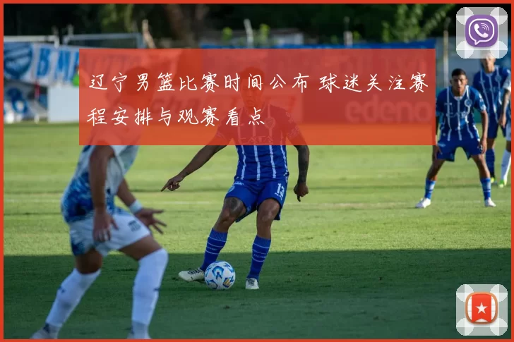 辽宁男篮比赛时间公布 球迷关注赛程安排与观赛看点