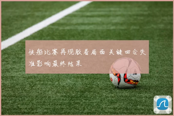 快船比赛再现胶着局面 关键回合失准影响最终结果