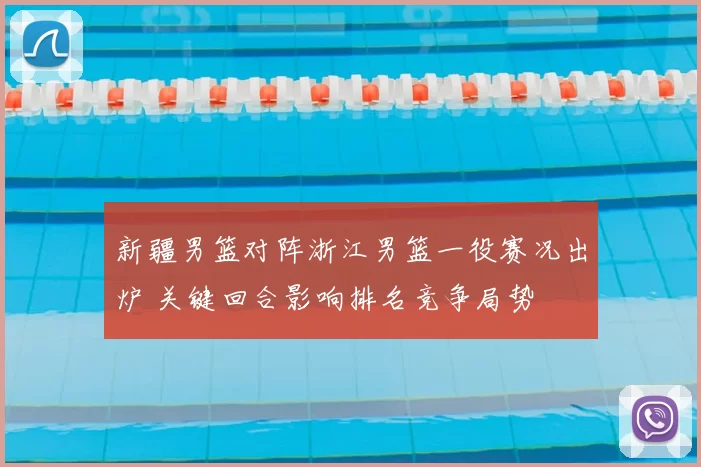 新疆男篮对阵浙江男篮一役赛况出炉 关键回合影响排名竞争局势