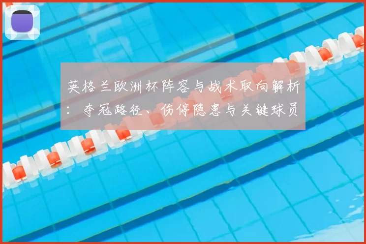 英格兰欧洲杯阵容与战术取向解析：夺冠路径、伤停隐患与关键球员