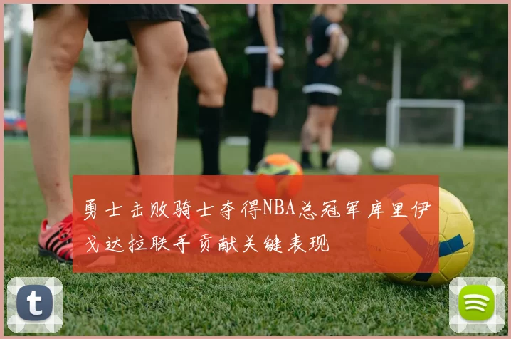 勇士击败骑士夺得NBA总冠军库里伊戈达拉联手贡献关键表现