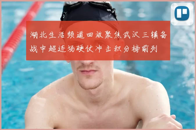 湖北生活频道回放聚焦武汉三镇备战中超连场硬仗冲击积分榜前列