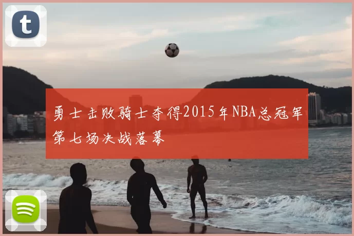 勇士击败骑士夺得2015年NBA总冠军第七场决战落幕