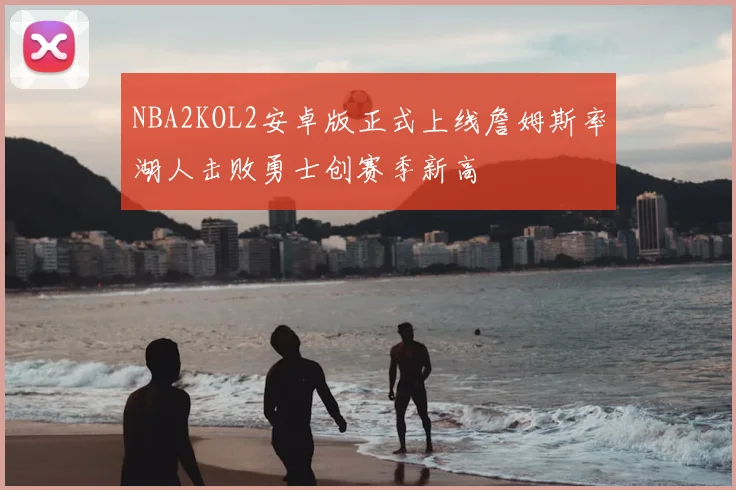 NBA2KOL2安卓版正式上线詹姆斯率湖人击败勇士创赛季新高
