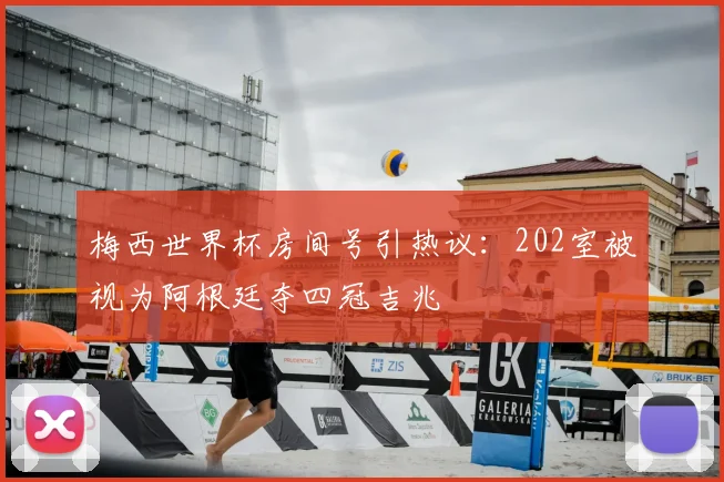 梅西世界杯房间号引热议：202室被视为阿根廷夺四冠吉兆