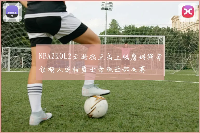NBA2KOL2云游戏正式上线詹姆斯率领湖人逆转勇士晋级西部决赛