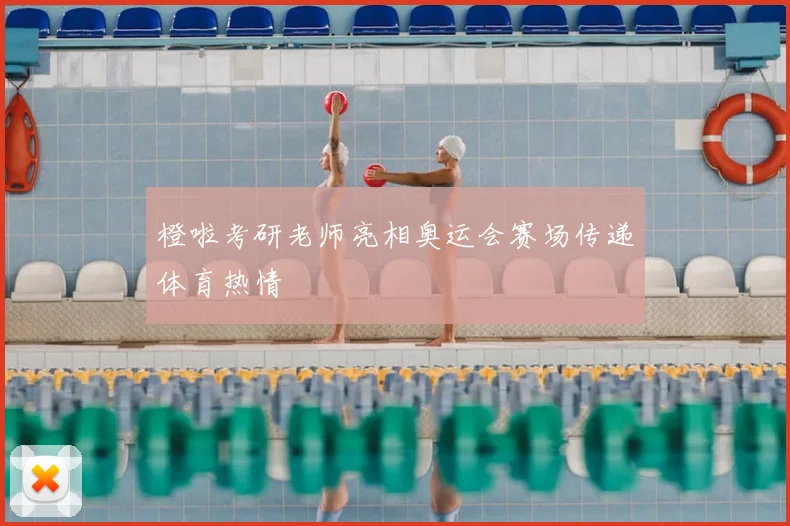 橙啦考研老师亮相奥运会赛场传递体育热情