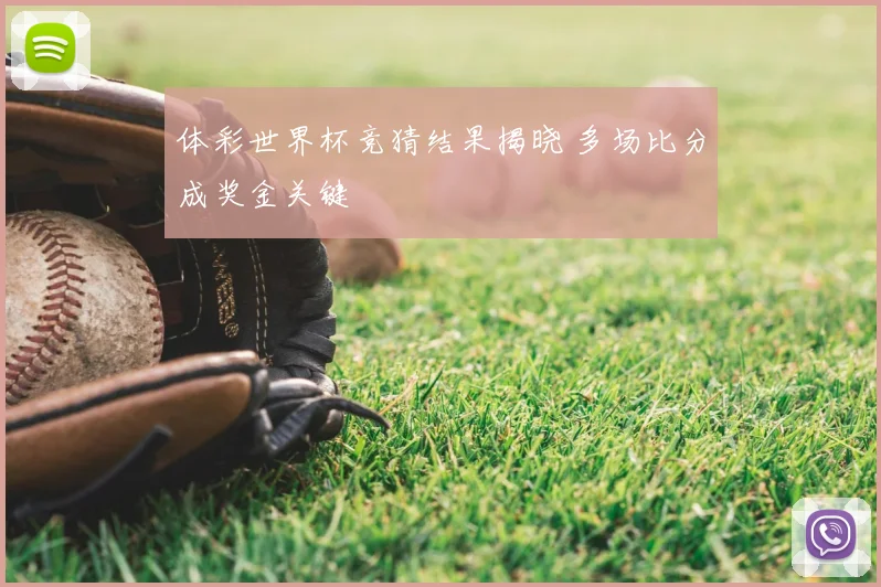 体彩世界杯竞猜结果揭晓 多场比分成奖金关键