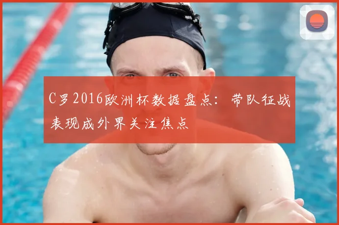 C罗2016欧洲杯数据盘点：带队征战表现成外界关注焦点