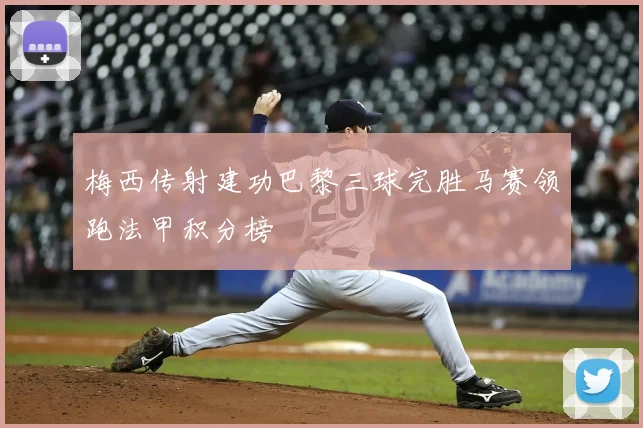 梅西传射建功巴黎三球完胜马赛领跑法甲积分榜
