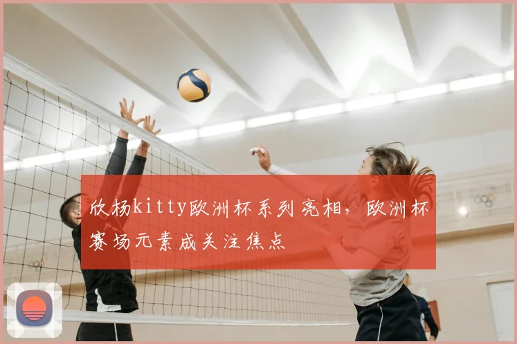 欣杨kitty欧洲杯系列亮相，欧洲杯赛场元素成关注焦点