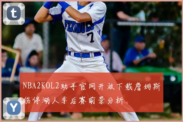 NBA2KOL2助手官网开放下载詹姆斯伤停湖人季后赛前景分析